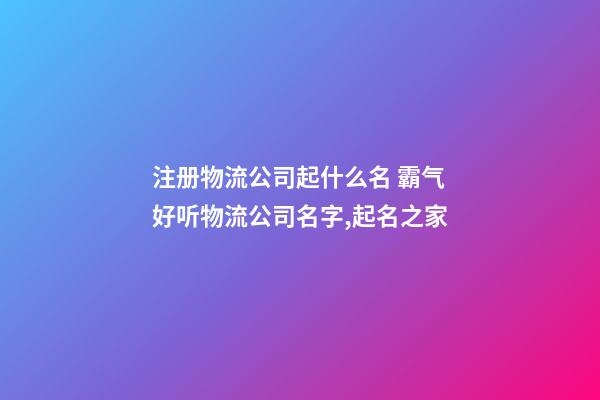 注册物流公司起什么名 霸气好听物流公司名字,起名之家-第1张-公司起名-玄机派